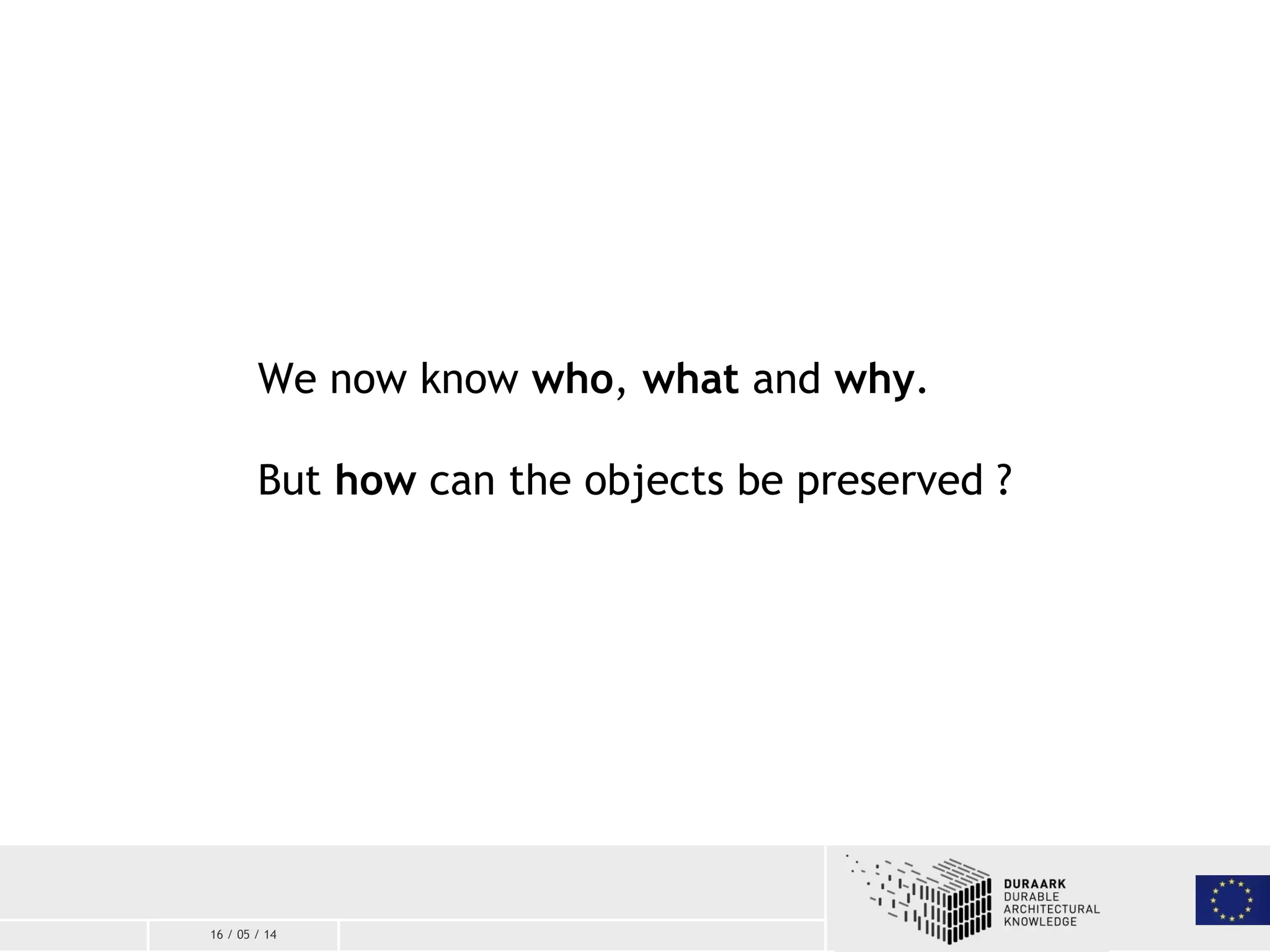16 / 05 / 14
We now know who, what and why.
But how can the objects be preserved ?
 