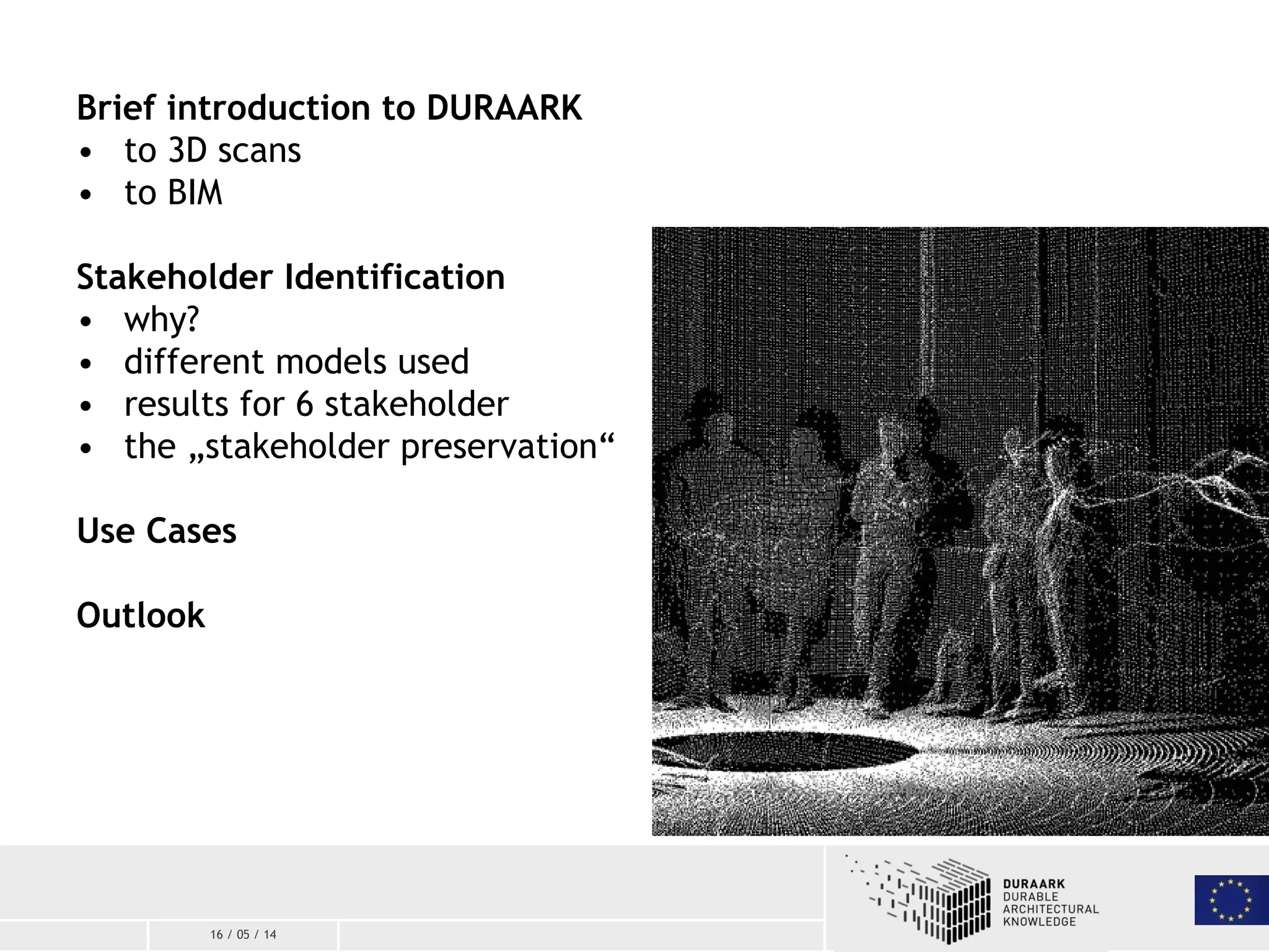 16 / 05 / 14
Brief introduction to DURAARK
• to 3D scans
• to BIM
Stakeholder Identification
• why?
• different models used
• results for 6 stakeholder
• the „stakeholder preservation“
Use Cases
Outlook
 