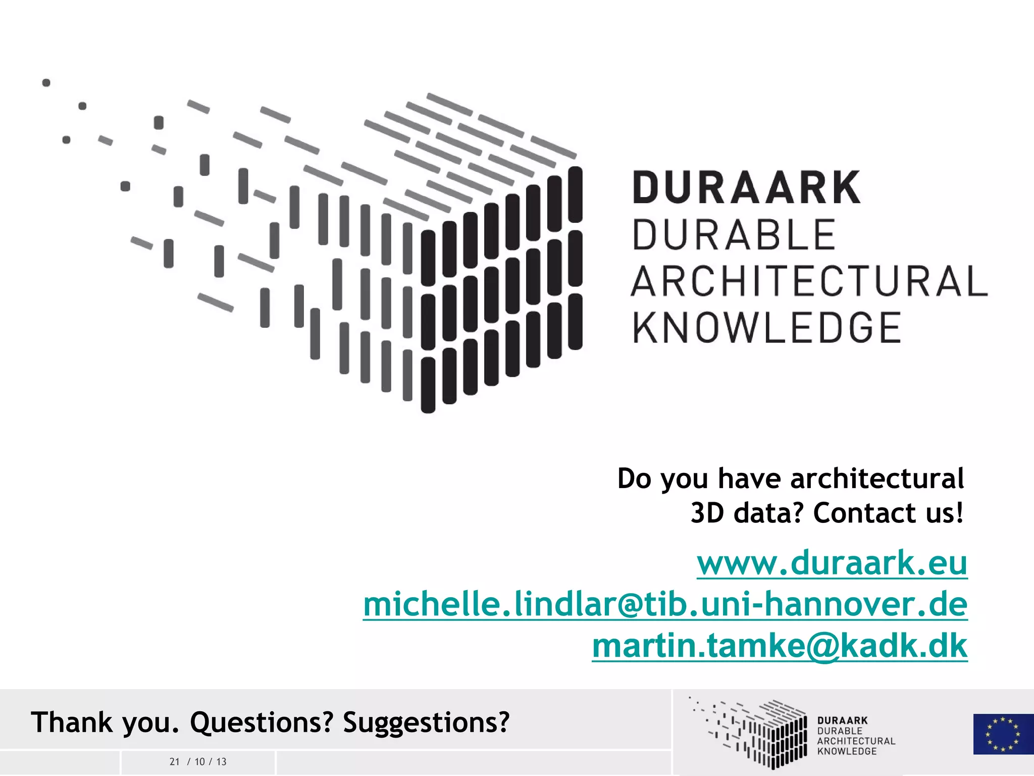 21 / 10 / 13
Thank you. Questions? Suggestions?
www.duraark.eu
michelle.lindlar@tib.uni-hannover.de
martin.tamke@kadk.dk
Do you have architectural
3D data? Contact us!
 