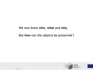 16 / 05 / 14
We now know who, what and why.
But how can the objects be preserved ?
 