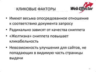 КЛИКОВЫЕ ФАКТОРЫ Имеют весьма опосредованное отношение к соответствию документа запросу  Радикально зависят от качества сниппета «Желтизна» сниппета повышает кликабельность Невозможность улучшения для сайтов, не попадающих в видимую часть страницы выдачи  