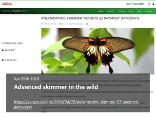 Advanced skimmer in the wild
Apr 29th 2019
https://sansec.io/labs/2019/04/29/polymorphic-skimmer-57-payment-
gateways/
 