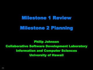Milestone 1 ReviewMilestone 2 Planning Philip Johnson Collaborative Software Development Laboratory Information and Computer Sciences University of Hawaii 