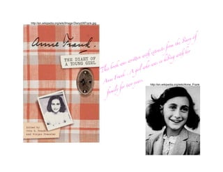 http://en.wikipedia.org/wiki/Image:DiaryofAFrank.jpg




                                                                                                                        of
                                                                                                                   ry
                                                                                                                 'a
                                                                                                           &
                                                                                                     rom
                                                                                                 sf
                                                                                             act
                                                                                            r                       her
                                                                                       ext                     %
                                                                                   i%                       wi
                                                                               nw                      ng
                                                                             e
                                                                                                  hi'
                                                                          #$
                                                                        w                     in
                                                                      s                  as
                                                                  wa
                                                                                     ow
                                                              ok                  wh
                                                            o
                                                         quot;b                   rl
                                                                            gi
                                                       !                 A
                                                                       .
                                                                 ank
                                                              Fr
                                                          ne                   rs.
                                                        An                 yea
                                                                        wo
                                                                     rt
                                                                  fo
                                                                                      http://en.wikipedia.org/wiki/Anne_Frank

                                                             ily
                                                         fam