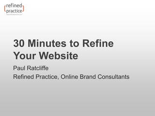 30 Minutes to Refine
Your Website
Paul Ratcliffe
Refined Practice, Online Brand Consultants
 