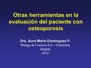 Otras herramientas en la
evaluación del paciente con
       osteoporosis

    Dra. Aura Maria Domínguez P.
    Riesgo de Fractura S.A – Colsanitas
                 Bogotá
                   2012
 