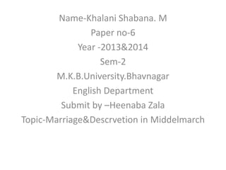 Name-Khalani Shabana. M
Paper no-6
Year -2013&2014
Sem-2
M.K.B.University.Bhavnagar
English Department
Submit by –Heenaba Zala
Topic-Marriage&Descrvetion in Middelmarch
 