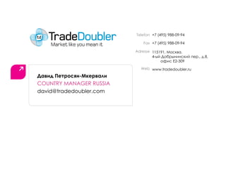 Telefon +7 (495) 988-09-94

                              Fax +7 (495) 988-09-94

                          Adresse 115191, Москва,
                                  4-ый Добрынинский пер., д.8,
                                      офис E2-309

                            Web www.tradedoubler.ru

Давид Петросян-Мкервали
COUNTRY MANAGER RUSSIA
david@tradedoubler.com
 