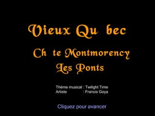 Vieux Québec
Chûte Montmorency
    Les Ponts
   Thème musical : Twilight Time
   Artiste       : Francis Goya
 