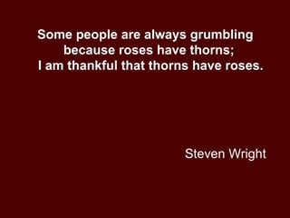 Steven Wright Some people are always grumbling because roses have thorns;  I am thankful that thorns have roses. 