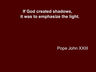 Pope John XXIII If God created shadows,  it was to emphasize the light. 