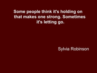 Sylvia Robinson Some people think it's holding on  that makes one strong. Sometimes  it's letting go. 