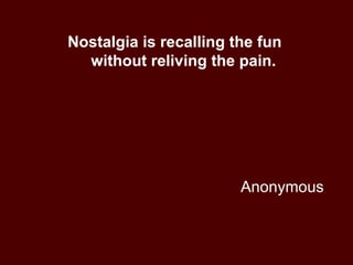 Anonymous Nostalgia is recalling the fun  without reliving the pain. 