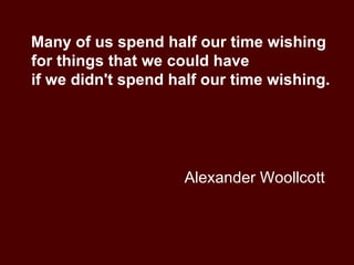 Alexander Woollcott Many of us spend half our time wishing for things that we could have  if we didn't spend half our time wishing. 