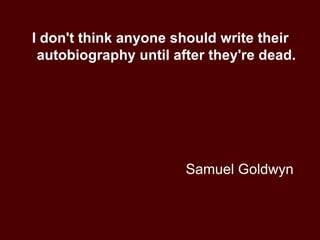 Samuel Goldwyn I don't think anyone should write their autobiography until after they're dead. 