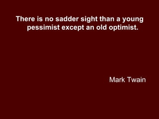 Mark Twain There is no sadder sight than a young pessimist except an old optimist. 