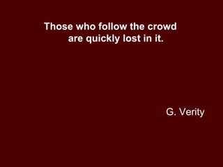 G. Verity Those who follow the crowd  are quickly lost in it. 