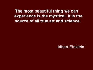 Albert Einstein  The most beautiful thing we can experience is the mystical. It is the source of all true art and science.  