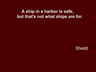 Shedd A ship in a harbor is safe,  but that's not what ships are for. 
