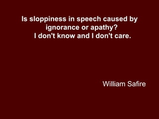 William Safire Is sloppiness in speech caused by ignorance or apathy?  I don't know and I don't care. 