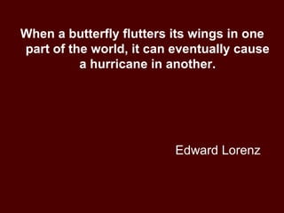 Edward Lorenz When a butterfly flutters its wings in one part of the world, it can eventually cause a hurricane in another. 