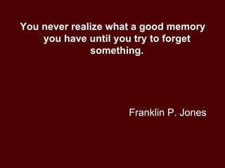Franklin P. Jones You never realize what a good memory you have until you try to forget something. 