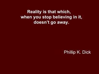 Phillip K. Dick Reality is that which,  when you stop believing in it, doesn’t go away. 