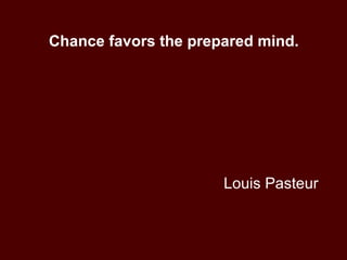 Louis Pasteur Chance favors the prepared mind. 