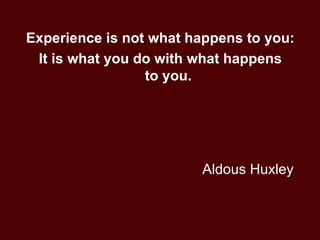 Aldous Huxley Experience is not what happens to you: It is what you do with what happens  to you. 