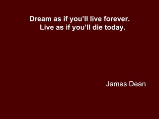 James Dean Dream as if you’ll live forever. Live as if you’ll die today. 