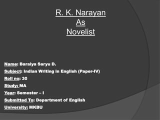 R. K. Narayan
As
Novelist

Name: Baraiya Saryu D.
Subject: Indian Writing in English (Paper-IV)
Roll no: 30
Study: MA
Year: Semester – I
Submitted To: Department of English
University: MKBU

 