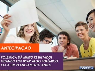 POLÊMICA DÁ MUITO RESULTADO!
QUANDO FOR USAR ALGO POLÊMICO,
FAÇA UM PLANEJAMENTO ANTES.
ANTECIPAÇÃO
 