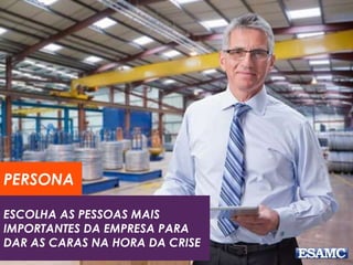 ESCOLHA AS PESSOAS MAIS
IMPORTANTES DA EMPRESA PARA
DAR AS CARAS NA HORA DA CRISE
PERSONA
 