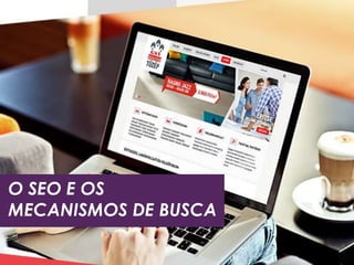 O SEO E OS
MECANISMOS DE BUSCA
 