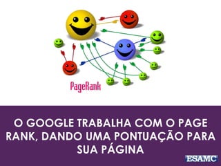 O GOOGLE TRABALHA COM O PAGE
RANK, DANDO UMA PONTUAÇÃO PARA
SUA PÁGINA
 