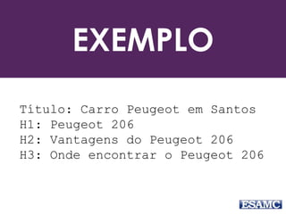 EXEMPLO
Título: Carro Peugeot em Santos
H1: Peugeot 206
H2: Vantagens do Peugeot 206
H3: Onde encontrar o Peugeot 206
 