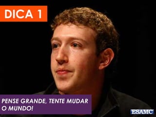 PENSE GRANDE, TENTE MUDAR
O MUNDO!
DICA 1
 