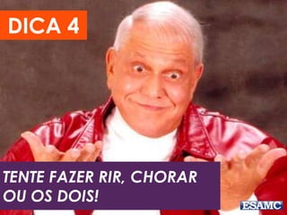 TENTE FAZER RIR, CHORAR
OU OS DOIS!
DICA 4
 