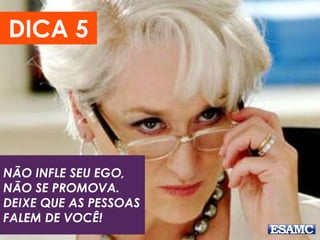 NÃO INFLE SEU EGO,
NÃO SE PROMOVA.
DEIXE QUE AS PESSOAS
FALEM DE VOCÊ!
DICA 5
 