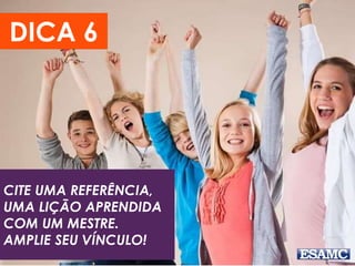 CITE UMA REFERÊNCIA,
UMA LIÇÃO APRENDIDA
COM UM MESTRE.
AMPLIE SEU VÍNCULO!
DICA 6
 