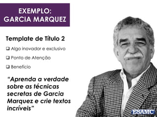 EXEMPLO:
GARCIA MARQUEZ
Template de Título 2
 Algo inovador e exclusivo
 Ponto de Atenção
 Benefício
“Aprenda a verdade
sobre as técnicas
secretas de Garcia
Marquez e crie textos
incríveis”
 