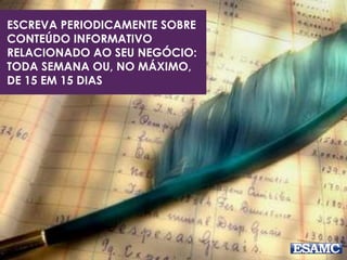 ESCREVA PERIODICAMENTE SOBRE
CONTEÚDO INFORMATIVO
RELACIONADO AO SEU NEGÓCIO:
TODA SEMANA OU, NO MÁXIMO,
DE 15 EM 15 DIAS
 
