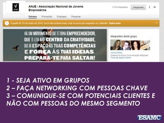 1 - SEJA ATIVO EM GRUPOS
2 – FAÇA NETWORKING COM PESSOAS CHAVE
3 – COMUNIQUE-SE COM POTENCIAIS CLIENTES E
NÃO COM PESSOAS DO MESMO SEGMENTO
 