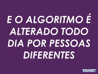 E O ALGORITMO É
ALTERADO TODO
DIA POR PESSOAS
DIFERENTES
 
