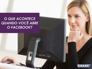 O QUE ACONTECE
QUANDO VOCÊ ABRE
O FACEBOOK?
 