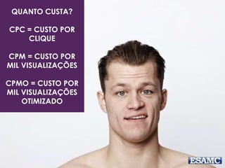 QUANTO CUSTA?
CPC = CUSTO POR
CLIQUE
CPM = CUSTO POR
MIL VISUALIZAÇÕES
CPMO = CUSTO POR
MIL VISUALIZAÇÕES
OTIMIZADO
 