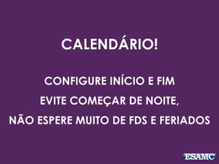 CALENDÁRIO!
CONFIGURE INÍCIO E FIM
EVITE COMEÇAR DE NOITE,
NÃO ESPERE MUITO DE FDS E FERIADOS
 