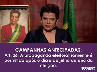 CAMPANHAS ANTECIPADAS:
Art. 36. A propaganda eleitoral somente é
permitida após o dia 5 de julho do ano da
eleição.
 