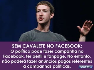 SEM CAVALETE NO FACEBOOK:
O político pode fazer campanha no
Facebook, ter perfil e fanpage. No entanto,
não poderá fazer anúncios pagos referentes
a campanhas políticas.
 