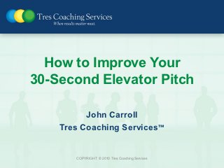 Are You Speaking to Me?
(Improve Your 30-Second Elevator Pitch)




             John Carroll
       Tres Coaching Services™
         COPYRIGHT © 2010 Tres Coaching Services
 
